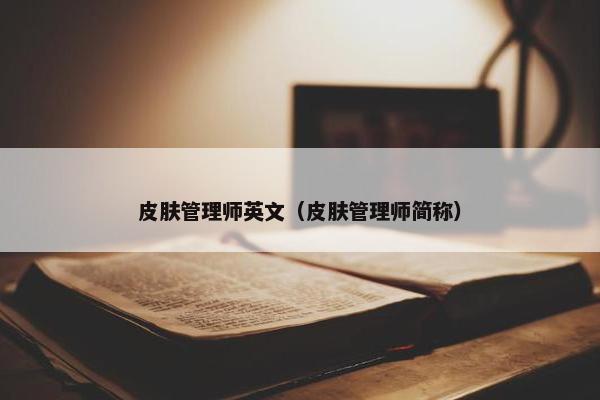 皮肤管理师英文（皮肤管理师简称）