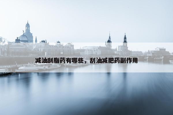减油刮脂药有哪些，刮油减肥药副作用