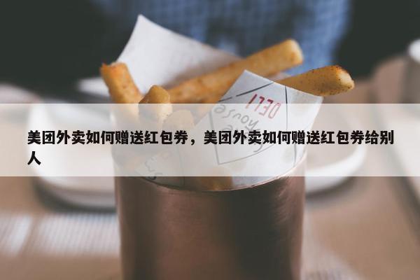 美团外卖如何赠送红包券，美团外卖如何赠送红包券给别人