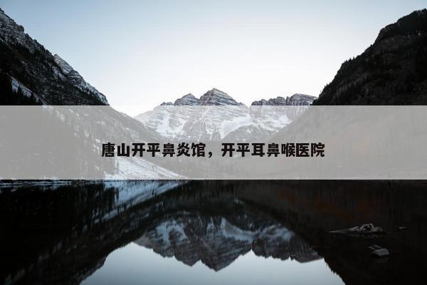 唐山开平鼻炎馆，开平耳鼻喉医院