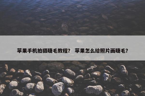 苹果手机拍摄睫毛教程？ 苹果怎么给照片画睫毛？