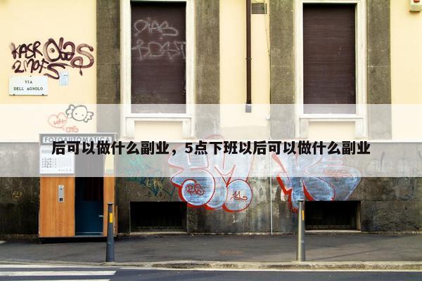 后可以做什么副业，5点下班以后可以做什么副业