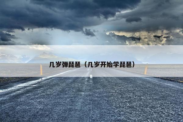 几岁弹琵琶（几岁开始学琵琶）