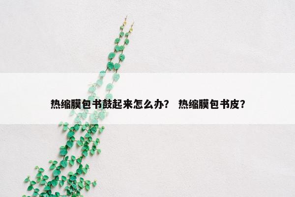 热缩膜包书鼓起来怎么办？ 热缩膜包书皮？