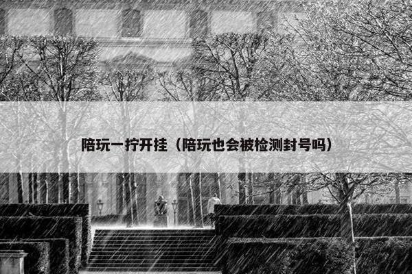 陪玩一拧开挂（陪玩也会被检测封号吗）