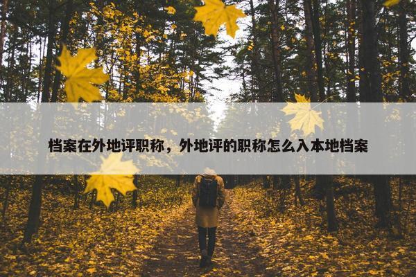 档案在外地评职称，外地评的职称怎么入本地档案