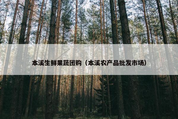 本溪生鲜果蔬团购（本溪农产品批发市场）