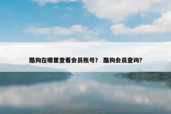 酷狗在哪里查看会员账号？ 酷狗会员查询？