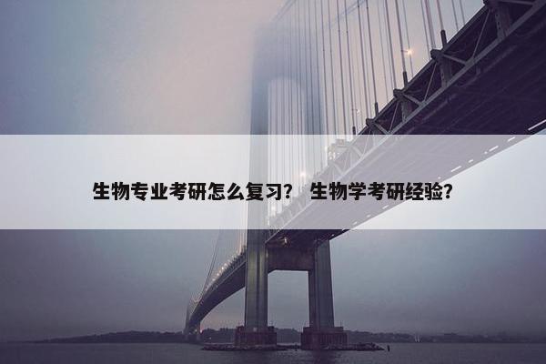 生物专业考研怎么复习？ 生物学考研经验？