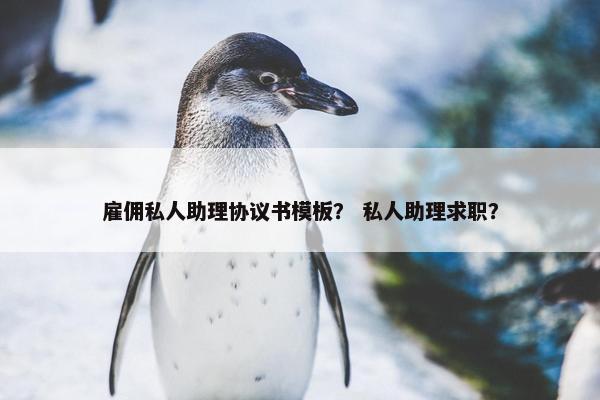 雇佣私人助理协议书模板？ 私人助理求职？