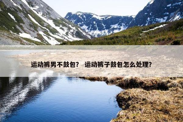 运动裤男不鼓包？ 运动裤子鼓包怎么处理？
