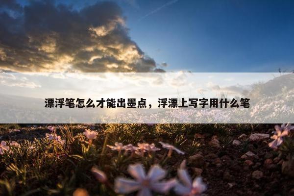 漂浮笔怎么才能出墨点，浮漂上写字用什么笔