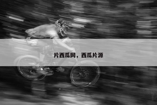 片西瓜网，西瓜片源