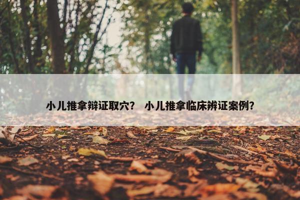 小儿推拿辩证取穴？ 小儿推拿临床辨证案例？