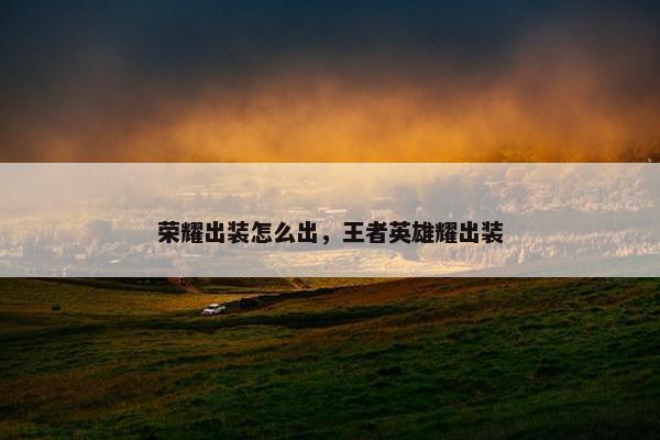 荣耀出装怎么出，王者英雄耀出装