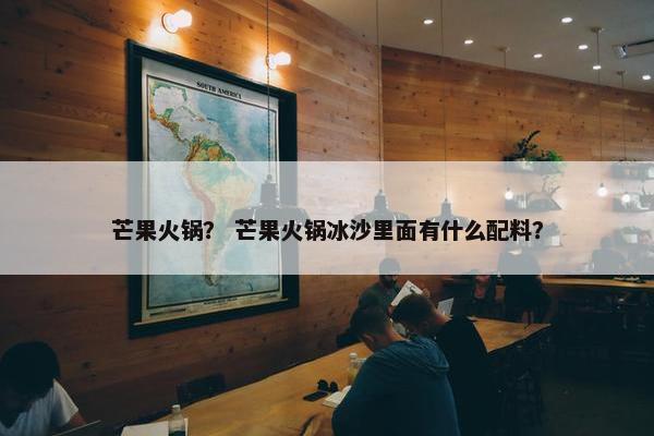 芒果火锅？ 芒果火锅冰沙里面有什么配料？