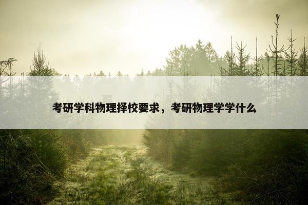 考研学科物理择校要求，考研物理学学什么