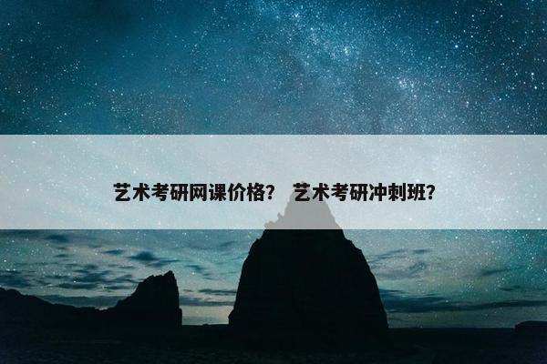 艺术考研网课价格？ 艺术考研冲刺班？