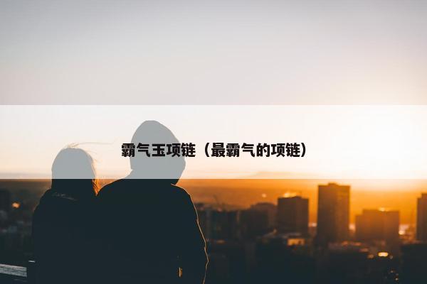 霸气玉项链（最霸气的项链）