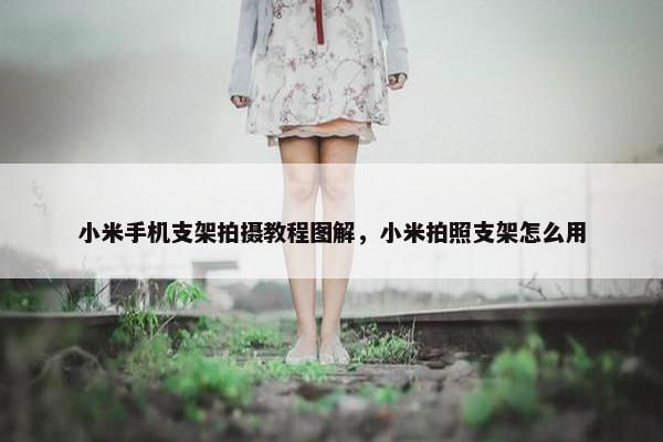 小米手机支架拍摄教程图解，小米拍照支架怎么用