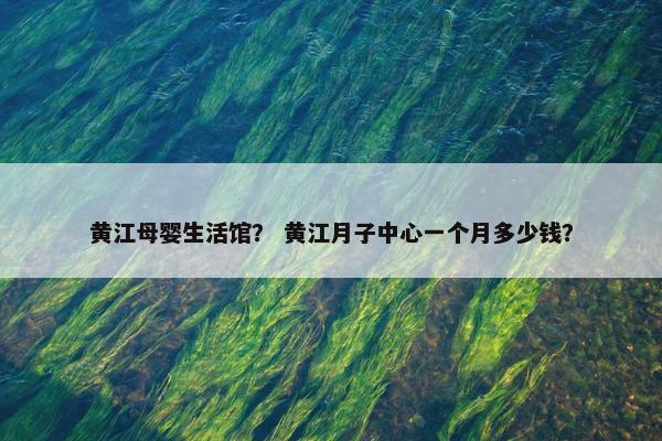 黄江母婴生活馆？ 黄江月子中心一个月多少钱？