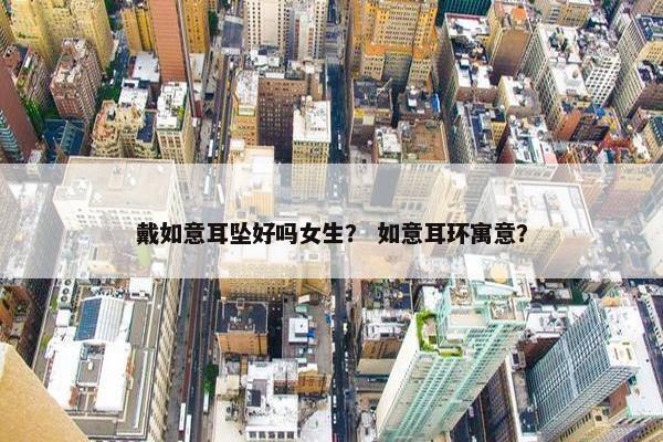 戴如意耳坠好吗女生？ 如意耳环寓意？
