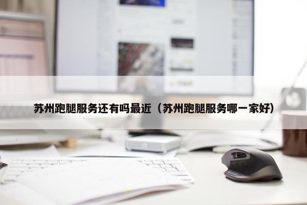 苏州跑腿服务还有吗最近（苏州跑腿服务哪一家好）