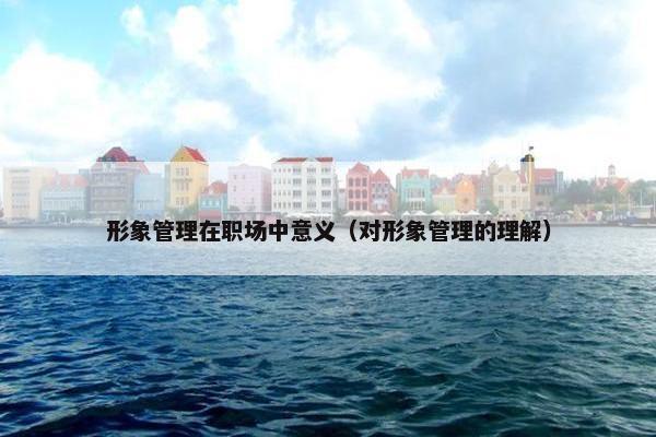 形象管理在职场中意义（对形象管理的理解）