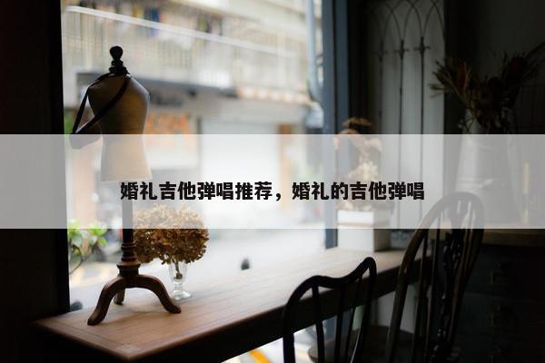 婚礼吉他弹唱推荐，婚礼的吉他弹唱