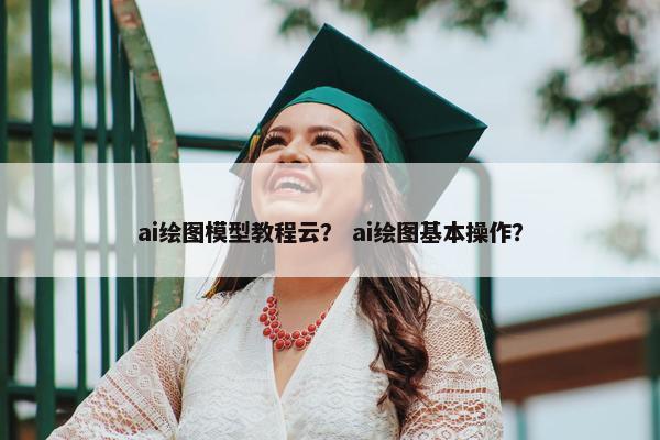 ai绘图模型教程云？ ai绘图基本操作？