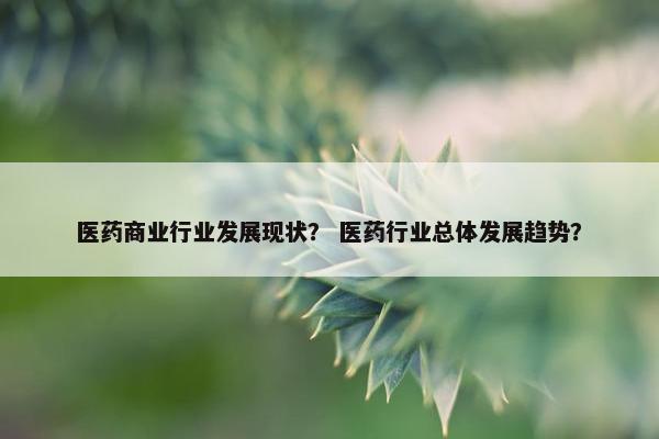 医药商业行业发展现状？ 医药行业总体发展趋势？