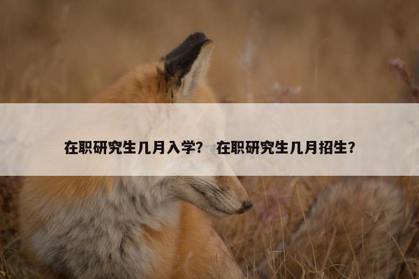 在职研究生几月入学？ 在职研究生几月招生？