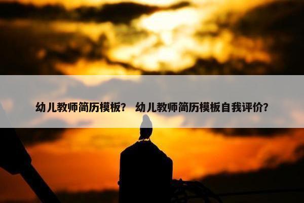 幼儿教师简历模板？ 幼儿教师简历模板自我评价？