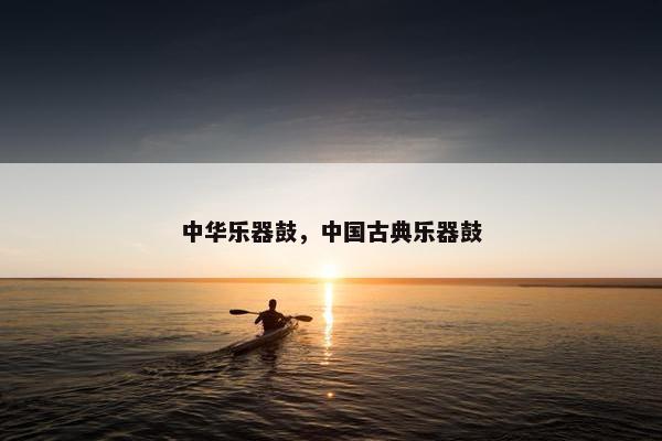 中华乐器鼓，中国古典乐器鼓