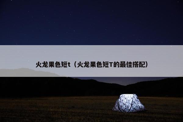 火龙果色短t（火龙果色短T的最佳搭配）