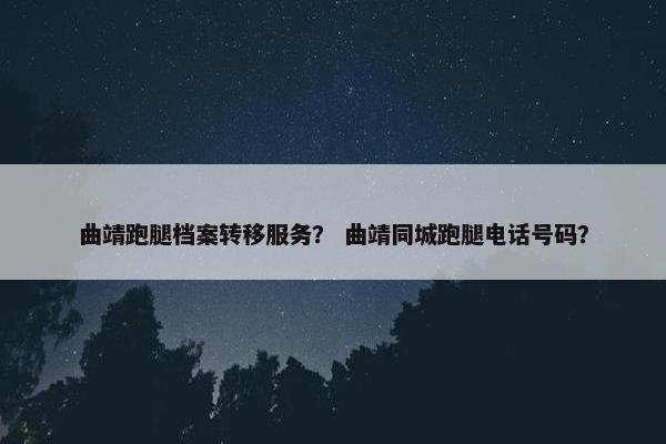 曲靖跑腿档案转移服务？ 曲靖同城跑腿电话号码？