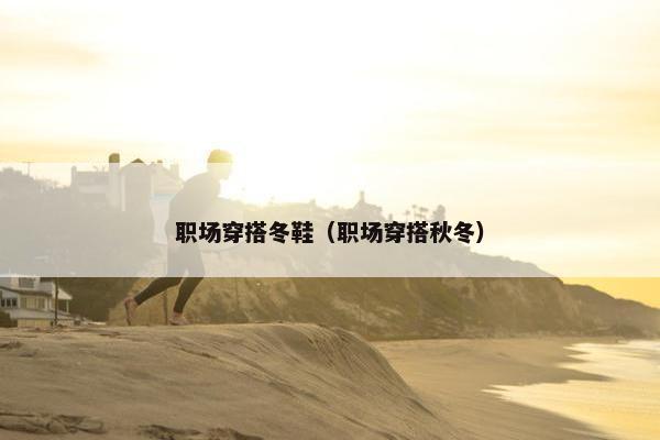 职场穿搭冬鞋（职场穿搭秋冬）