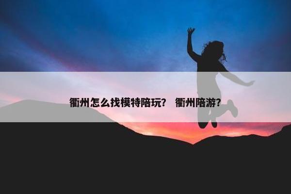 衢州怎么找模特陪玩？ 衢州陪游？