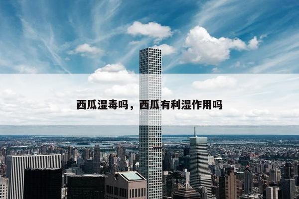 西瓜湿毒吗，西瓜有利湿作用吗