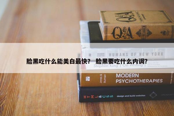 脸黑吃什么能美白最快？ 脸黑要吃什么内调？