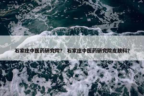 石家庄中医药研究院？ 石家庄中医药研究院皮肤科？