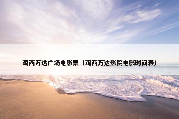 鸡西万达广场电影票（鸡西万达影院电影时间表）