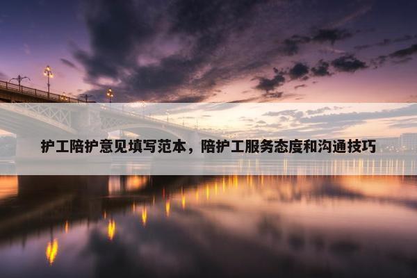 护工陪护意见填写范本，陪护工服务态度和沟通技巧