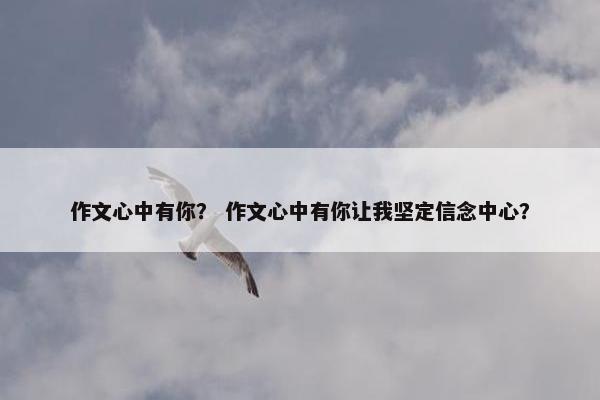 作文心中有你？ 作文心中有你让我坚定信念中心？