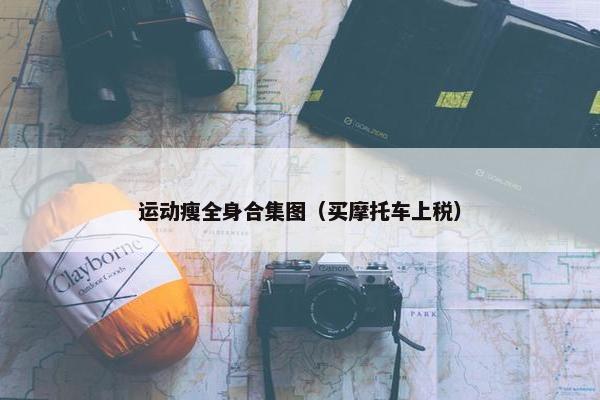 运动瘦全身合集图（买摩托车上税）