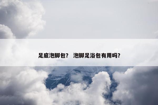 足底泡脚包？ 泡脚足浴包有用吗？