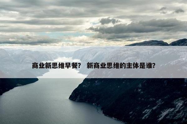 商业新思维早餐？ 新商业思维的主体是谁？