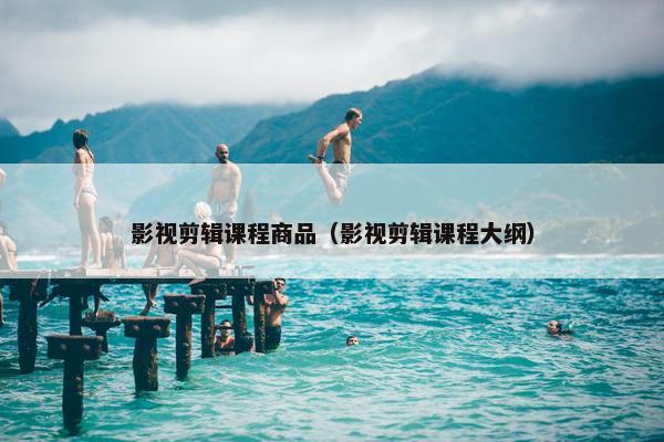 影视剪辑课程商品（影视剪辑课程大纲）