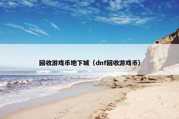 回收游戏币地下城（dnf回收游戏币）