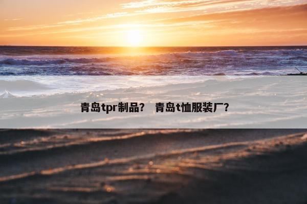 青岛tpr制品？ 青岛t恤服装厂？